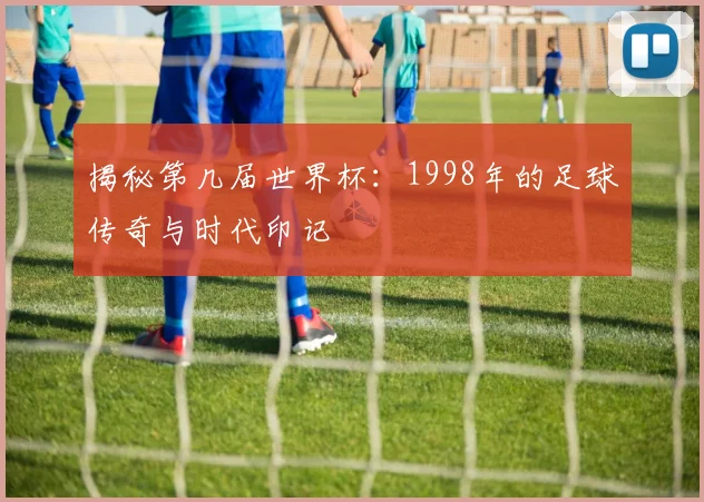 揭秘第几届世界杯：1998年的足球传奇与时代印记