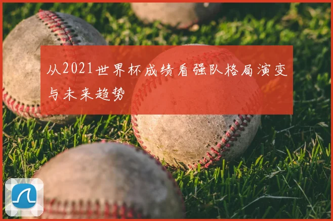 从2021世界杯成绩看强队格局演变与未来趋势