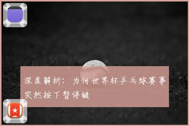 深度解析:为何世界杯乒乓球赛事突然按下暂停键