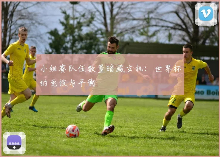 小组赛队伍数量暗藏玄机:世界杯的竞技与平衡