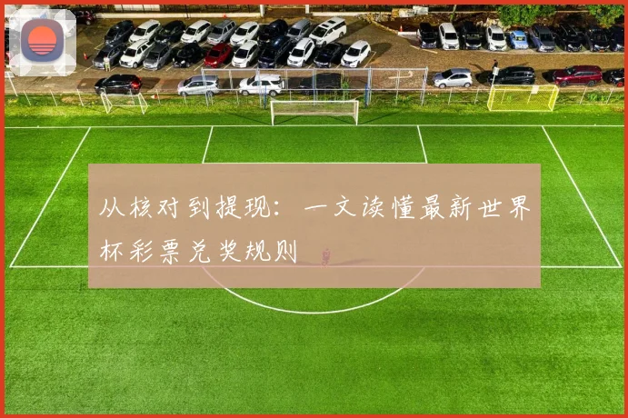 从核对到提现：一文读懂最新世界杯彩票兑奖规则