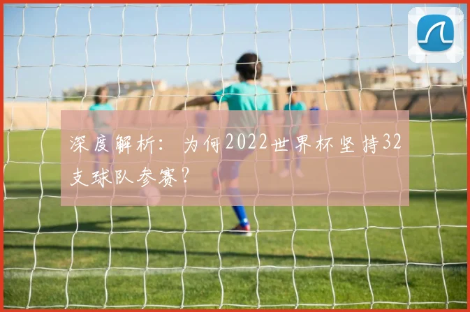 深度解析:为何2022世界杯坚持32支球队参赛?