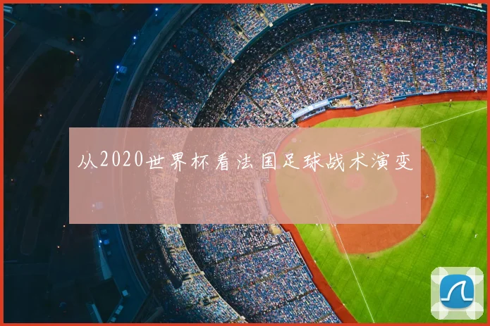 从2020世界杯看法国足球战术演变