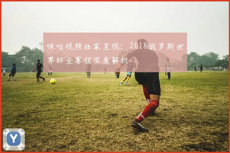 咪咕视频独家呈现：2018俄罗斯世界杯全赛程深度解析
