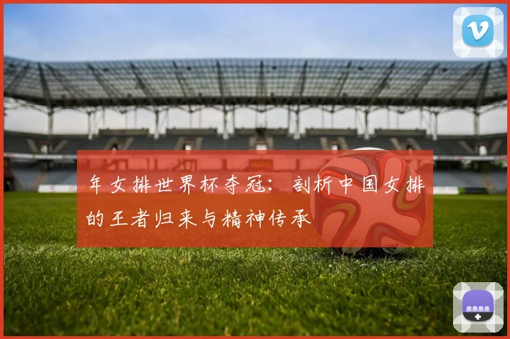 年女排世界杯夺冠：剖析中国女排的王者归来与精神传承