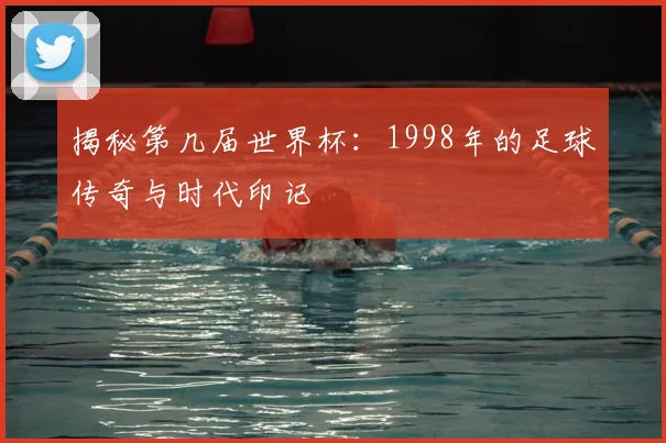 揭秘第几届世界杯:1998年的足球传奇与时代印记