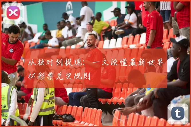 从核对到提现：一文读懂最新世界杯彩票兑奖规则