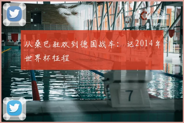 从桑巴狂欢到德国战车：记2014年世界杯征程