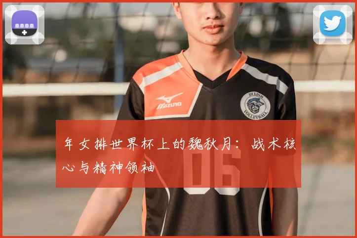 年女排世界杯上的魏秋月：战术核心与精神领袖