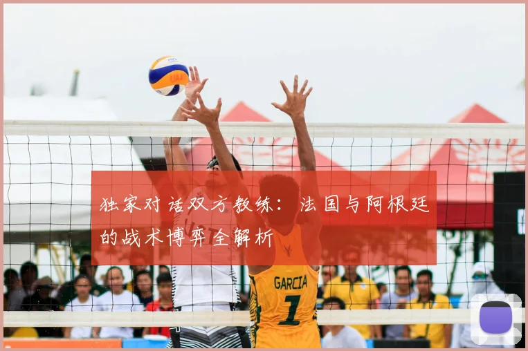 独家对话双方教练：法国与阿根廷的战术博弈全解析