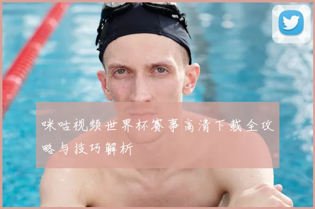 咪咕视频世界杯赛事高清下载全攻略与技巧解析