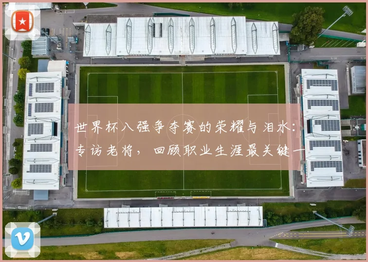 世界杯八强争夺赛的荣耀与泪水:专访老将,回顾职业生涯最关键一役
