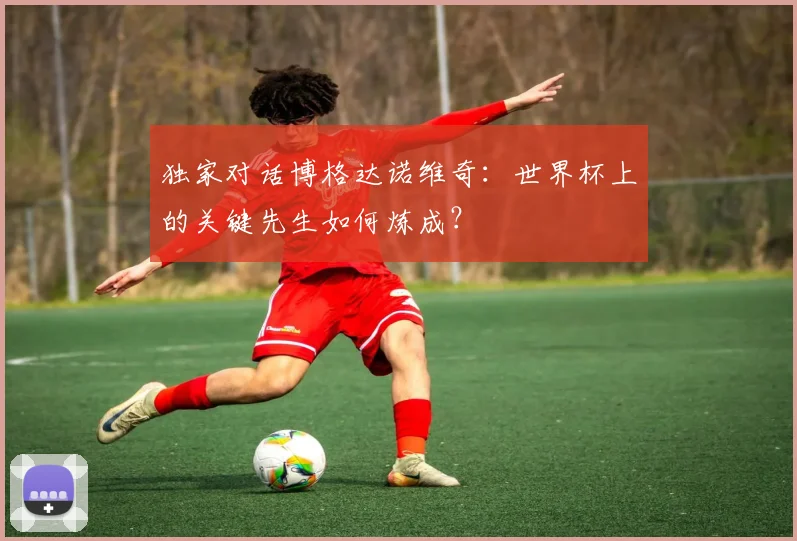 独家对话博格达诺维奇：世界杯上的关键先生如何炼成？