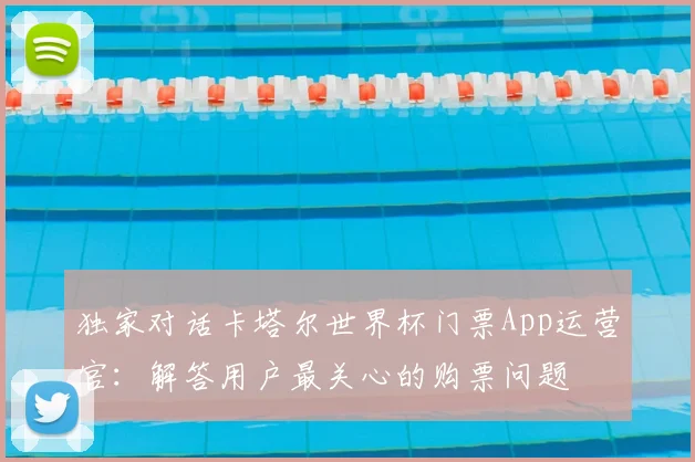 独家对话卡塔尔世界杯门票App运营官：解答用户最关心的购票问题