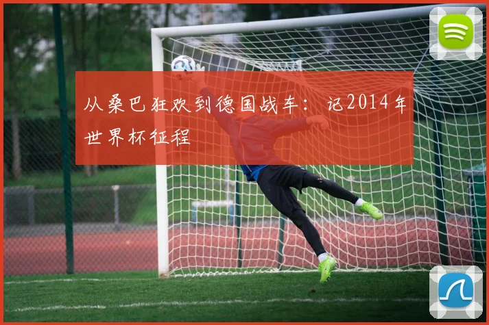 从桑巴狂欢到德国战车：记2014年世界杯征程