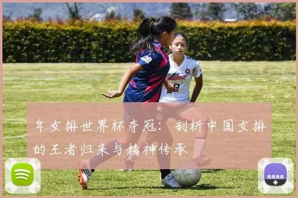 年女排世界杯夺冠：剖析中国女排的王者归来与精神传承